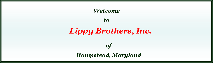Text Box: &nbsp;Welcome&nbsp;&nbsp;to&nbsp;&nbsp;&nbsp;&nbsp;&nbsp; Lippy Brothers, Inc.&nbsp;&nbsp; of&nbsp;&nbsp;&nbsp; Hampstead, Maryland